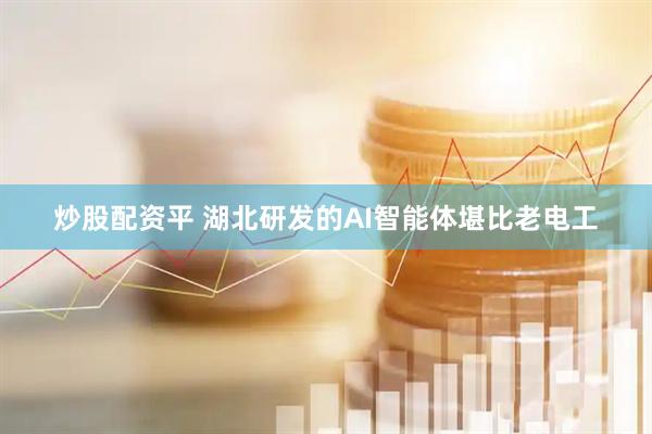 炒股配资平 湖北研发的AI智能体堪比老电工